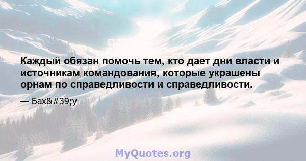 Каждый обязан помочь тем, кто дает дни власти и источникам командования, которые украшены орнам по справедливости и справедливости.