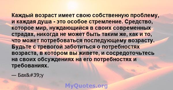 Каждый возраст имеет свою собственную проблему, и каждая душа - это особое стремление. Средство, которое мир, нуждающийся в своих современных страдах, никогда не может быть таким же, как и то, что может потребоваться