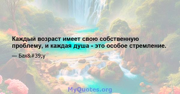 Каждый возраст имеет свою собственную проблему, и каждая душа - это особое стремление.