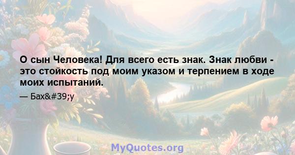 О сын Человека! Для всего есть знак. Знак любви - это стойкость под моим указом и терпением в ходе моих испытаний.