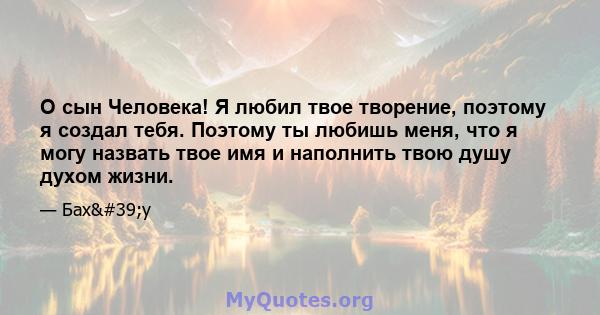 О сын Человека! Я любил твое творение, поэтому я создал тебя. Поэтому ты любишь меня, что я могу назвать твое имя и наполнить твою душу духом жизни.