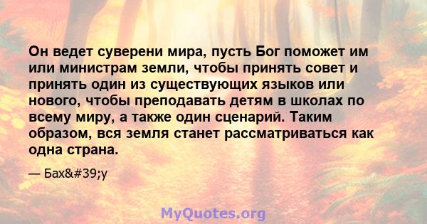 Он ведет суверени мира, пусть Бог поможет им или министрам земли, чтобы принять совет и принять один из существующих языков или нового, чтобы преподавать детям в школах по всему миру, а также один сценарий. Таким