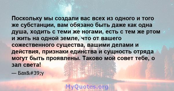 Поскольку мы создали вас всех из одного и того же субстанции, вам обязано быть даже как одна душа, ходить с теми же ногами, есть с тем же ртом и жить на одной земле, что от вашего сожественного существа, вашими делами и 