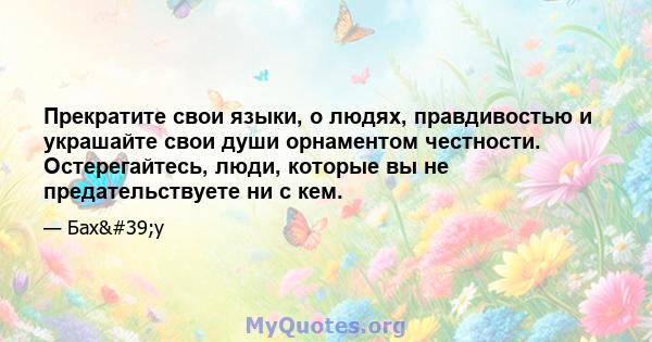 Прекратите свои языки, о людях, правдивостью и украшайте свои души орнаментом честности. Остерегайтесь, люди, которые вы не предательствуете ни с кем.