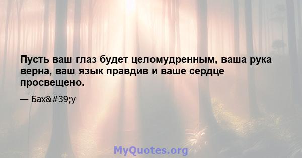 Пусть ваш глаз будет целомудренным, ваша рука верна, ваш язык правдив и ваше сердце просвещено.