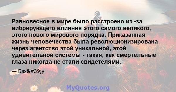 Равновесное в мире было расстроено из -за вибрирующего влияния этого самого великого, этого нового мирового порядка. Приказанная жизнь человечества была революционизирована через агентство этой уникальной, этой