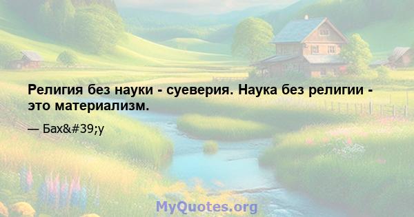 Религия без науки - суеверия. Наука без религии - это материализм.