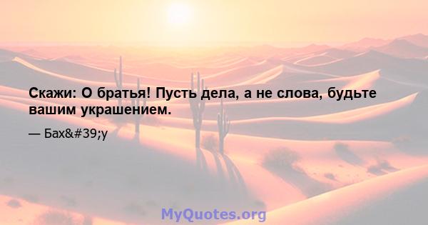 Скажи: О братья! Пусть дела, а не слова, будьте вашим украшением.