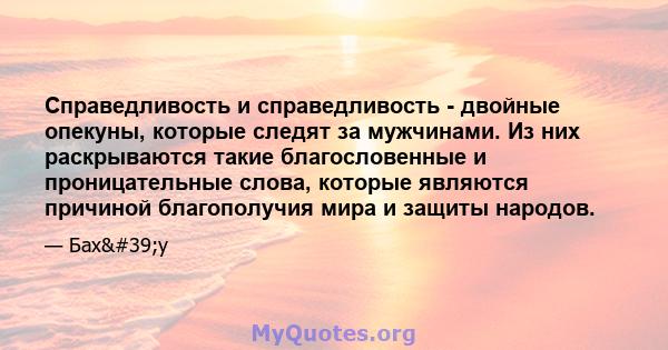 Справедливость и справедливость - двойные опекуны, которые следят за мужчинами. Из них раскрываются такие благословенные и проницательные слова, которые являются причиной благополучия мира и защиты народов.