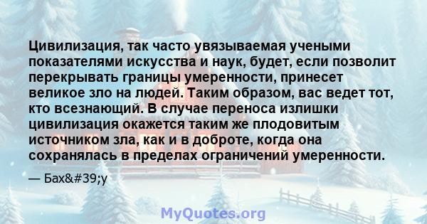 Цивилизация, так часто увязываемая учеными показателями искусства и наук, будет, если позволит перекрывать границы умеренности, принесет великое зло на людей. Таким образом, вас ведет тот, кто всезнающий. В случае