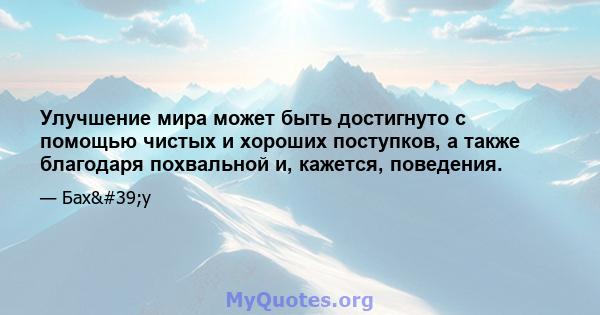 Улучшение мира может быть достигнуто с помощью чистых и хороших поступков, а также благодаря похвальной и, кажется, поведения.