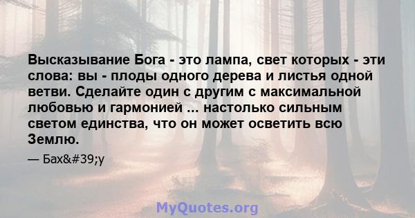 Высказывание Бога - это лампа, свет которых - эти слова: вы - плоды одного дерева и листья одной ветви. Сделайте один с другим с максимальной любовью и гармонией ... настолько сильным светом единства, что он может