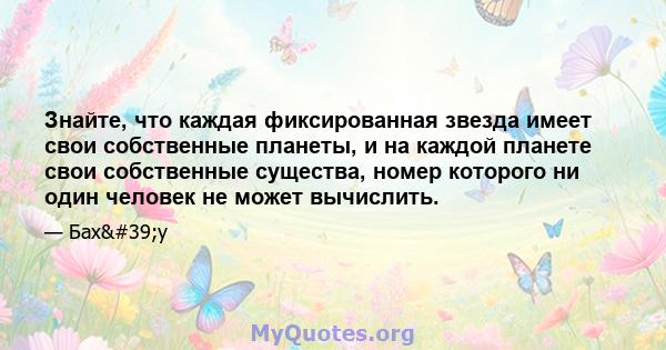 Знайте, что каждая фиксированная звезда имеет свои собственные планеты, и на каждой планете свои собственные существа, номер которого ни один человек не может вычислить.