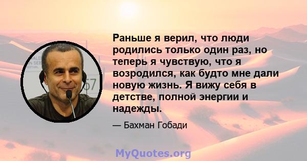 Раньше я верил, что люди родились только один раз, но теперь я чувствую, что я возродился, как будто мне дали новую жизнь. Я вижу себя в детстве, полной энергии и надежды.