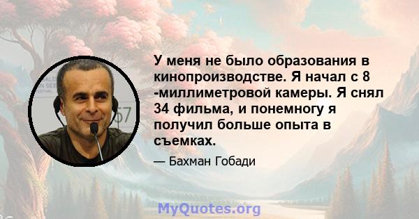 У меня не было образования в кинопроизводстве. Я начал с 8 -миллиметровой камеры. Я снял 34 фильма, и понемногу я получил больше опыта в съемках.