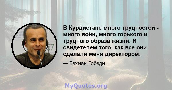 В Курдистане много трудностей - много войн, много горького и трудного образа жизни. И свидетелем того, как все они сделали меня директором.