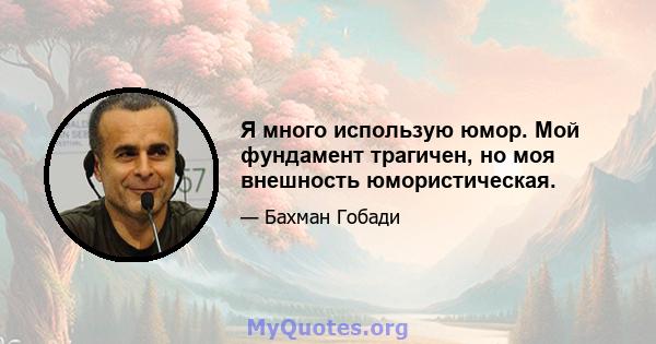 Я много использую юмор. Мой фундамент трагичен, но моя внешность юмористическая.