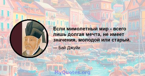 Если мимолетный мир - всего лишь долгая мечта, не имеет значения, молодой или старый.