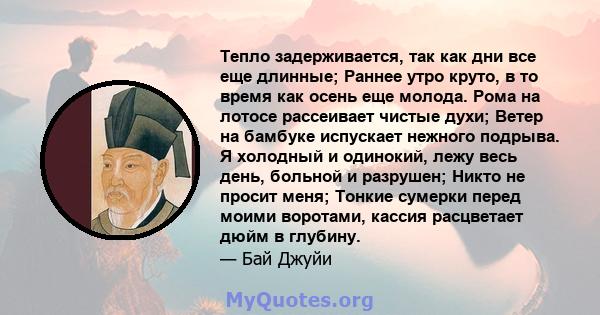 Тепло задерживается, так как дни все еще длинные; Раннее утро круто, в то время как осень еще молода. Рома на лотосе рассеивает чистые духи; Ветер на бамбуке испускает нежного подрыва. Я холодный и одинокий, лежу весь