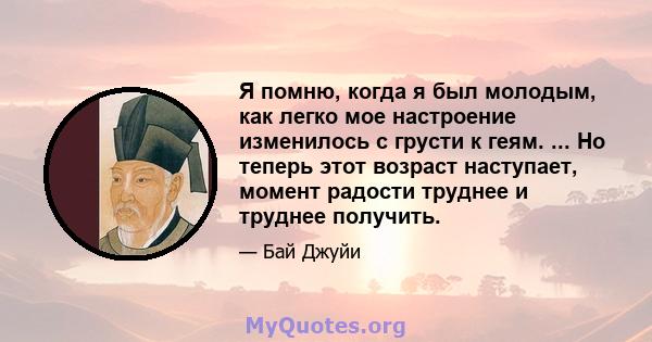 Я помню, когда я был молодым, как легко мое настроение изменилось с грусти к геям. ... Но теперь этот возраст наступает, момент радости труднее и труднее получить.