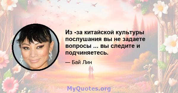 Из -за китайской культуры послушания вы не задаете вопросы ... вы следите и подчиняетесь.