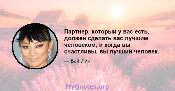 Партнер, который у вас есть, должен сделать вас лучшим человеком, и когда вы счастливы, вы лучший человек.