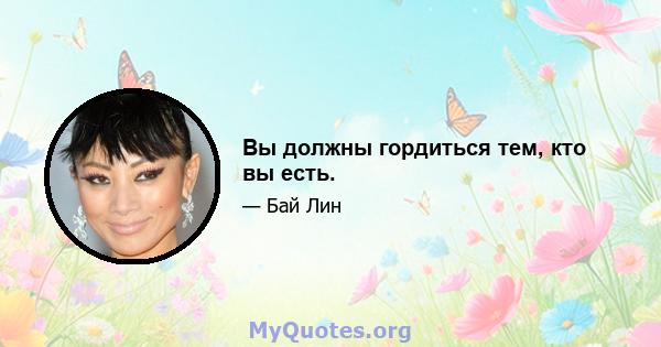 Вы должны гордиться тем, кто вы есть.