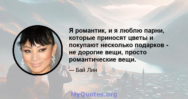 Я романтик, и я люблю парни, которые приносят цветы и покупают несколько подарков - не дорогие вещи, просто романтические вещи.