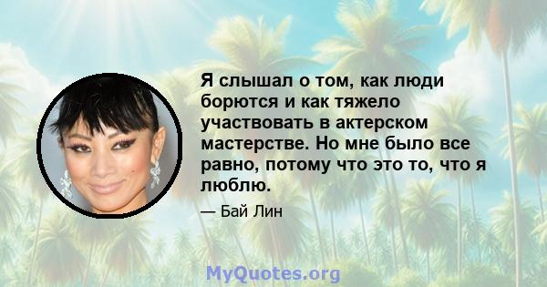 Я слышал о том, как люди борются и как тяжело участвовать в актерском мастерстве. Но мне было все равно, потому что это то, что я люблю.