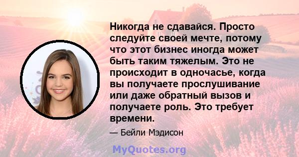 Никогда не сдавайся. Просто следуйте своей мечте, потому что этот бизнес иногда может быть таким тяжелым. Это не происходит в одночасье, когда вы получаете прослушивание или даже обратный вызов и получаете роль. Это