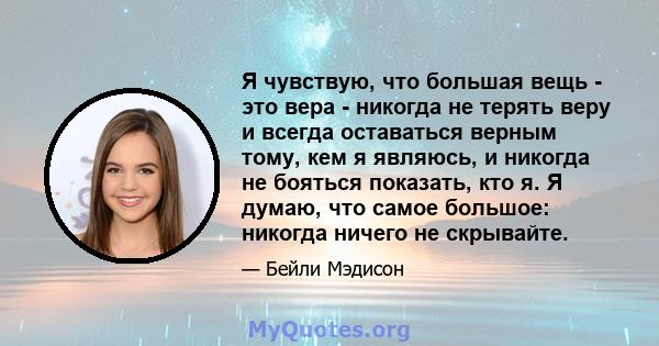 Я чувствую, что большая вещь - это вера - никогда не терять веру и всегда оставаться верным тому, кем я являюсь, и никогда не бояться показать, кто я. Я думаю, что самое большое: никогда ничего не скрывайте.