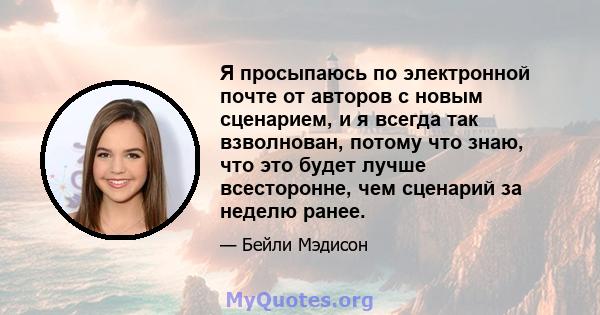 Я просыпаюсь по электронной почте от авторов с новым сценарием, и я всегда так взволнован, потому что знаю, что это будет лучше всесторонне, чем сценарий за неделю ранее.