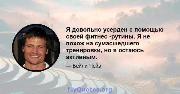 Я довольно усерден с помощью своей фитнес -рутины. Я не похож на сумасшедшего тренировки, но я остаюсь активным.