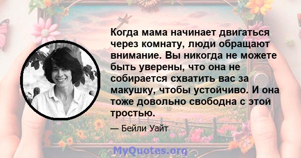 Когда мама начинает двигаться через комнату, люди обращают внимание. Вы никогда не можете быть уверены, что она не собирается схватить вас за макушку, чтобы устойчиво. И она тоже довольно свободна с этой тростью.