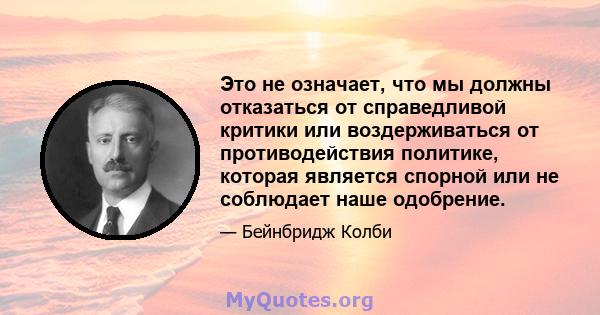 Это не означает, что мы должны отказаться от справедливой критики или воздерживаться от противодействия политике, которая является спорной или не соблюдает наше одобрение.