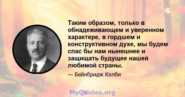 Таким образом, только в обнадеживающем и уверенном характере, в гордшем и конструктивном духе, мы будем спас бы нам нынешнее и защищать будущее нашей любимой страны.