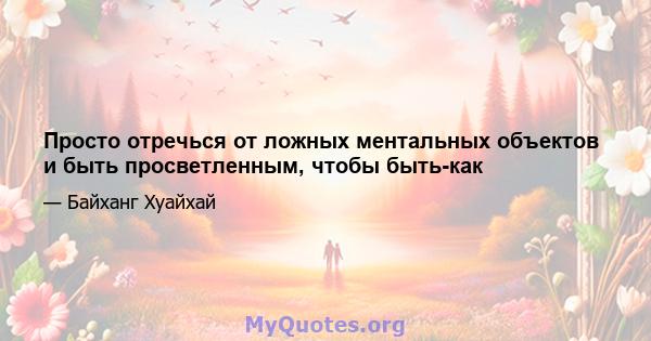 Просто отречься от ложных ментальных объектов и быть просветленным, чтобы быть-как