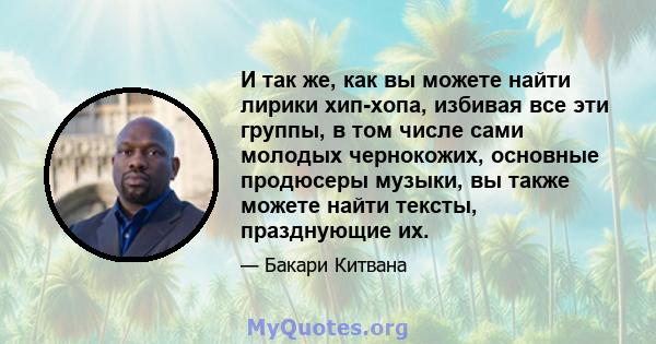 И так же, как вы можете найти лирики хип-хопа, избивая все эти группы, в том числе сами молодых чернокожих, основные продюсеры музыки, вы также можете найти тексты, празднующие их.