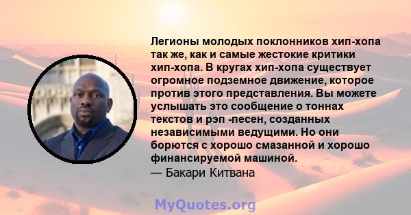 Легионы молодых поклонников хип-хопа так же, как и самые жестокие критики хип-хопа. В кругах хип-хопа существует огромное подземное движение, которое против этого представления. Вы можете услышать это сообщение о тоннах 