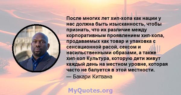 После многих лет хип-хопа как нации у нас должна быть изысканность, чтобы признать, что их различие между корпоративным проявлением хип-хопа, продаваемых как товар и упаковка с сенсационной расой, сексом и