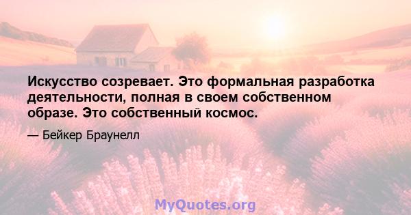 Искусство созревает. Это формальная разработка деятельности, полная в своем собственном образе. Это собственный космос.