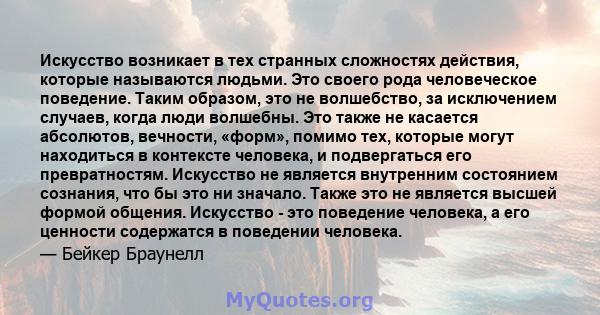 Искусство возникает в тех странных сложностях действия, которые называются людьми. Это своего рода человеческое поведение. Таким образом, это не волшебство, за исключением случаев, когда люди волшебны. Это также не