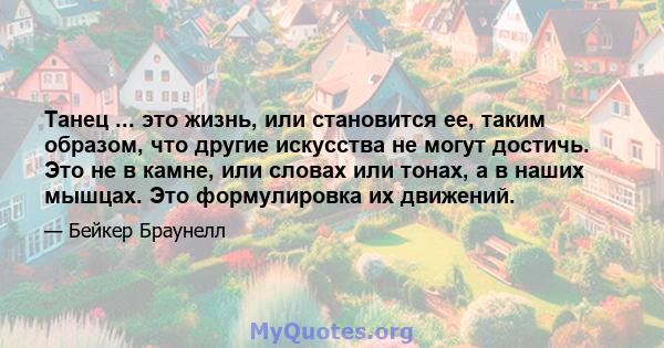 Танец ... это жизнь, или становится ее, таким образом, что другие искусства не могут достичь. Это не в камне, или словах или тонах, а в наших мышцах. Это формулировка их движений.