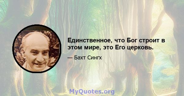 Единственное, что Бог строит в этом мире, это Его церковь.