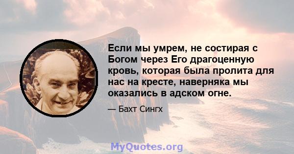 Если мы умрем, не состирая с Богом через Его драгоценную кровь, которая была пролита для нас на кресте, наверняка мы оказались в адском огне.