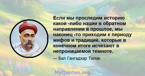 Если мы проследим историю какой -либо нации в обратном направлении в прошлое, мы наконец -то приходим к периоду мифов и традиций, которые в конечном итоге исчезают в непроницаемой темноте.