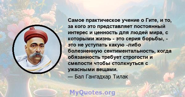 Самое практическое учение о Гите, и то, за кого это представляет постоянный интерес и ценность для людей мира, с которыми жизнь - это серия борьбы, - это не уступать какую -либо болезненную сентиментальность, когда