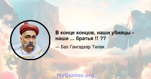 В конце концов, наши убийцы - наши ... братья !! ??