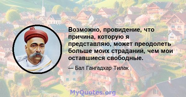 Возможно, провидение, что причина, которую я представляю, может преодолеть больше моих страданий, чем мои оставшиеся свободные.