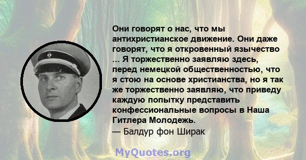 Они говорят о нас, что мы антихристианское движение. Они даже говорят, что я откровенный язычество ... Я торжественно заявляю здесь, перед немецкой общественностью, что я стою на основе христианства, но я так же